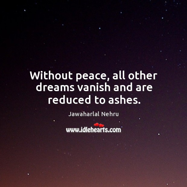 Without peace, all other dreams vanish and are reduced to ashes. Jawaharlal Nehru Picture Quote