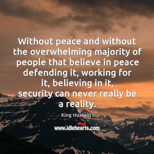 Without peace and without the overwhelming majority of people that believe in peace defending it King Hussein I Picture Quote