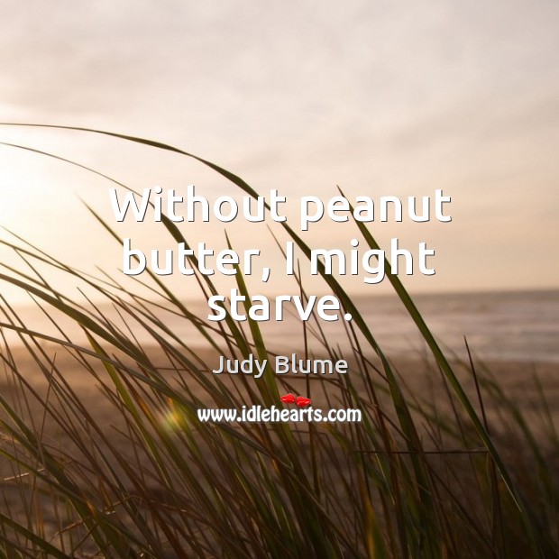 Without peanut butter, I might starve. Judy Blume Picture Quote