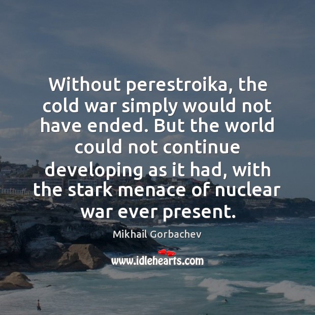 Without perestroika, the cold war simply would not have ended. But the Mikhail Gorbachev Picture Quote