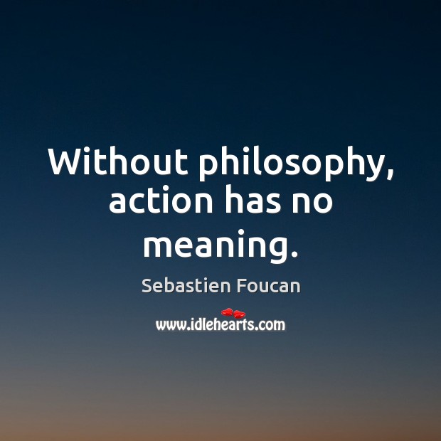 Without philosophy, action has no meaning. Image