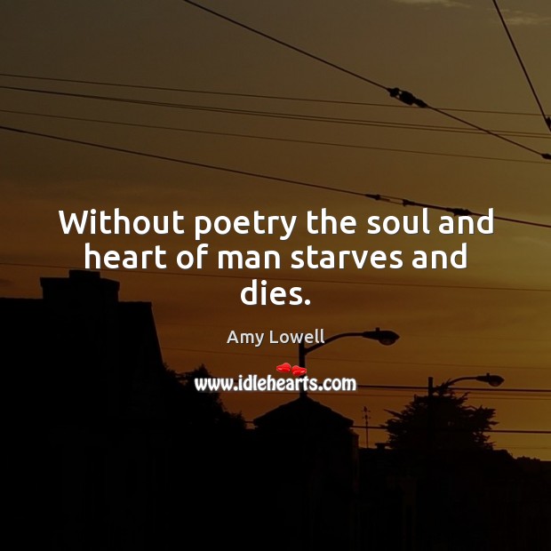 Without poetry the soul and heart of man starves and dies. Amy Lowell Picture Quote