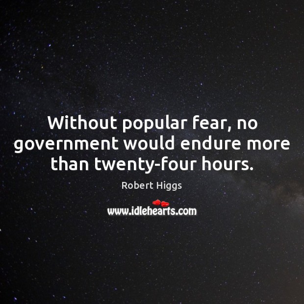 Without popular fear, no government would endure more than twenty-four hours. Robert Higgs Picture Quote