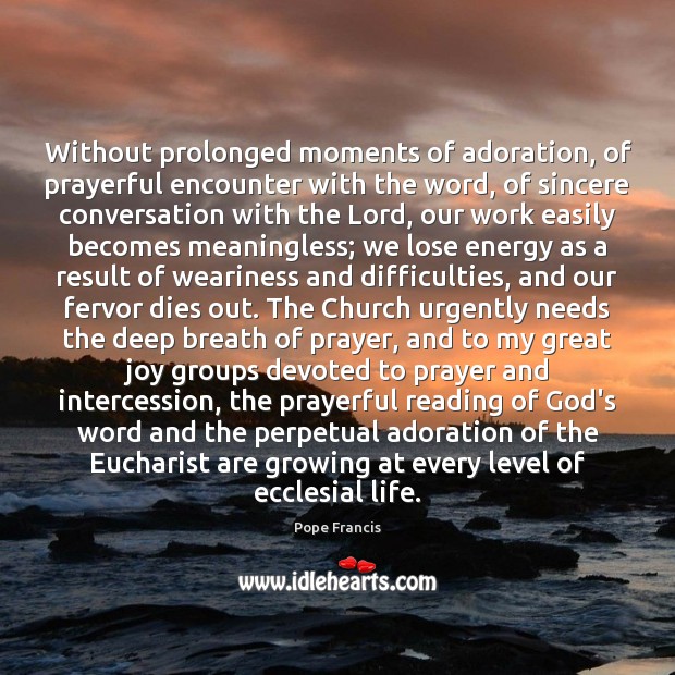 Without prolonged moments of adoration, of prayerful encounter with the word, of 
