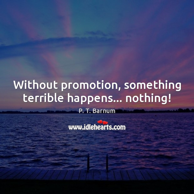 Without promotion, something terrible happens… nothing! P. T. Barnum Picture Quote