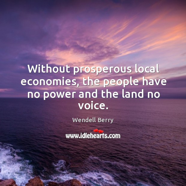 Without prosperous local economies, the people have no power and the land no voice. Wendell Berry Picture Quote