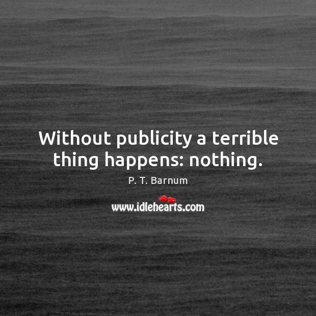 Without publicity a terrible thing happens: nothing. Image