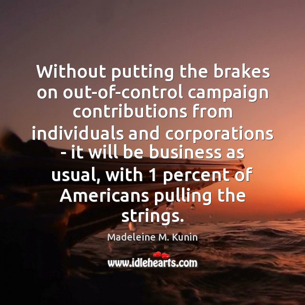 Without putting the brakes on out-of-control campaign contributions from individuals and corporations Madeleine M. Kunin Picture Quote