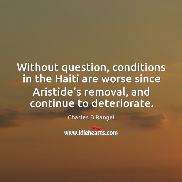 Without question, conditions in the haiti are worse since aristide’s removal, and continue to deteriorate. Charles B Rangel Picture Quote