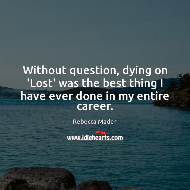 Without question, dying on ‘Lost’ was the best thing I have ever done in my entire career. Rebecca Mader Picture Quote