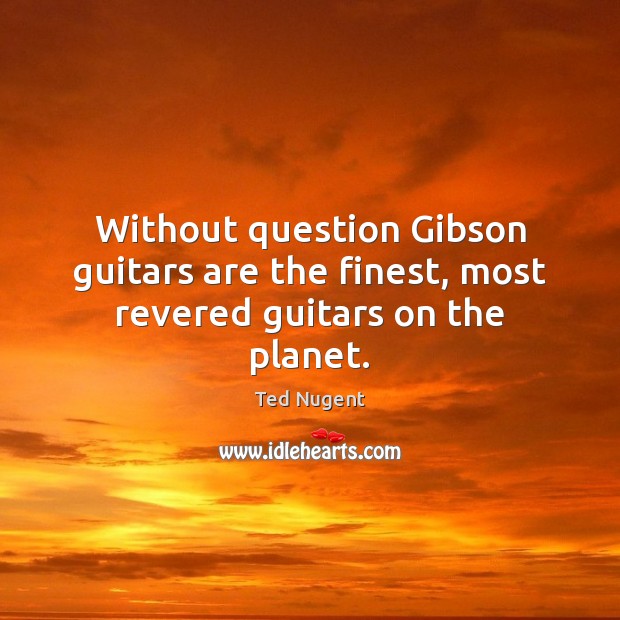 Without question Gibson guitars are the finest, most revered guitars on the planet. Ted Nugent Picture Quote