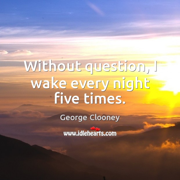 Without question, I wake every night five times. Image