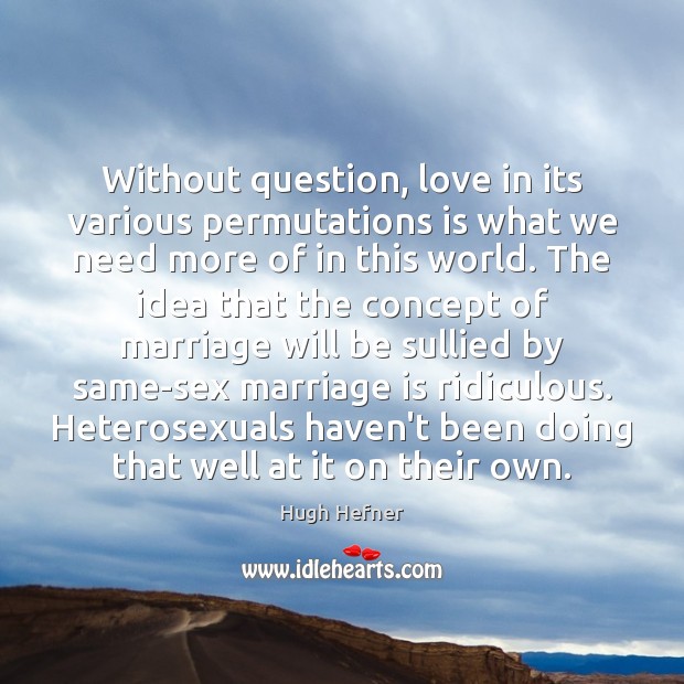 Without question, love in its various permutations is what we need more Hugh Hefner Picture Quote