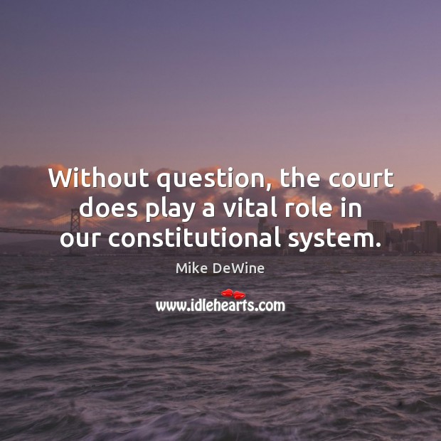 Without question, the court does play a vital role in our constitutional system. Mike DeWine Picture Quote