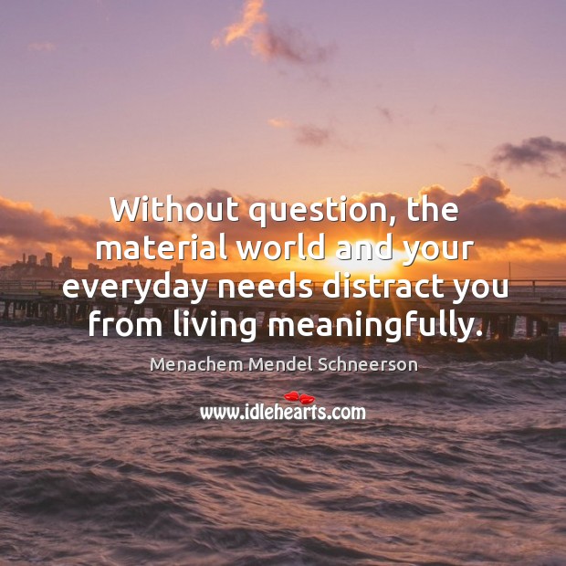 Without question, the material world and your everyday needs distract you from living meaningfully. Menachem Mendel Schneerson Picture Quote