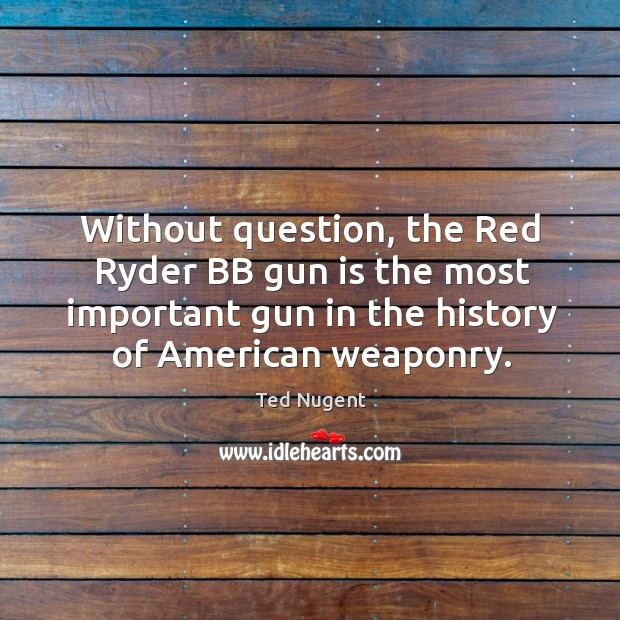 Without question, the Red Ryder BB gun is the most important gun Ted Nugent Picture Quote