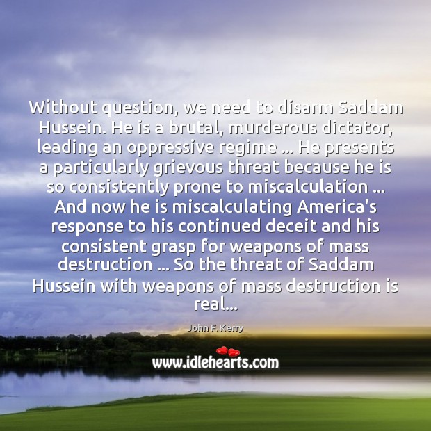 Without question, we need to disarm Saddam Hussein. He is a brutal, John F. Kerry Picture Quote