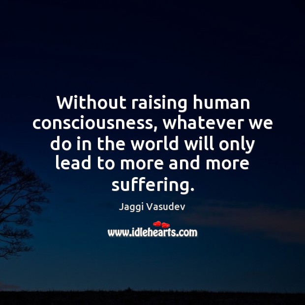 Without raising human consciousness, whatever we do in the world will only Jaggi Vasudev Picture Quote