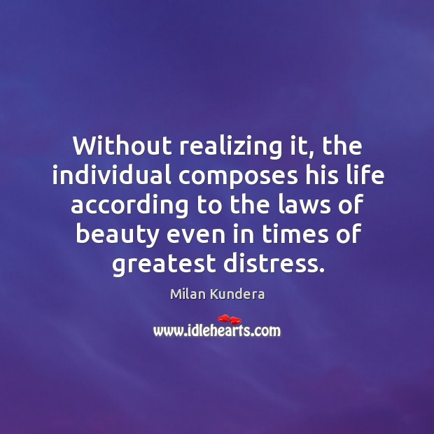 Without realizing it, the individual composes his life according to the laws of beauty even in times of greatest distress. 