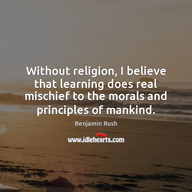 Without religion, I believe that learning does real mischief to the morals Benjamin Rush Picture Quote