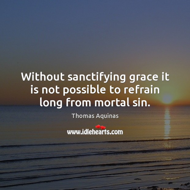 Without sanctifying grace it is not possible to refrain long from mortal sin. Thomas Aquinas Picture Quote