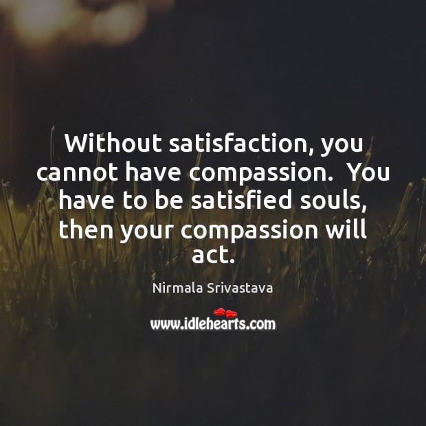 Without satisfaction, you cannot have compassion.  You have to be satisfied souls, Nirmala Srivastava Picture Quote