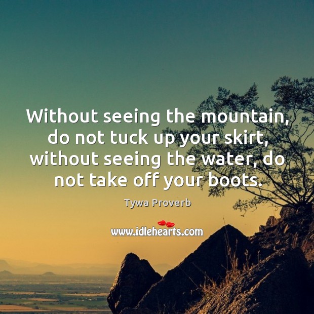 Without seeing the mountain, do not tuck up your skirt, without seeing the water, do not take off your boots. Tywa Proverbs Image