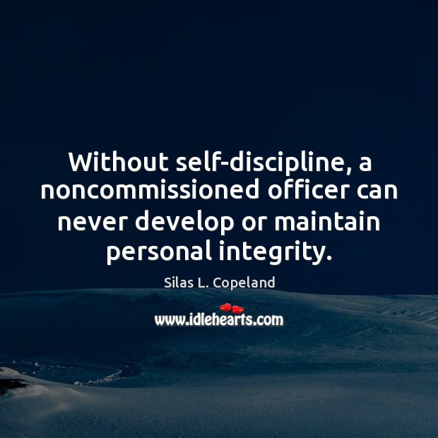 Without self-discipline, a noncommissioned officer can never develop or maintain personal integrity. Silas L. Copeland Picture Quote