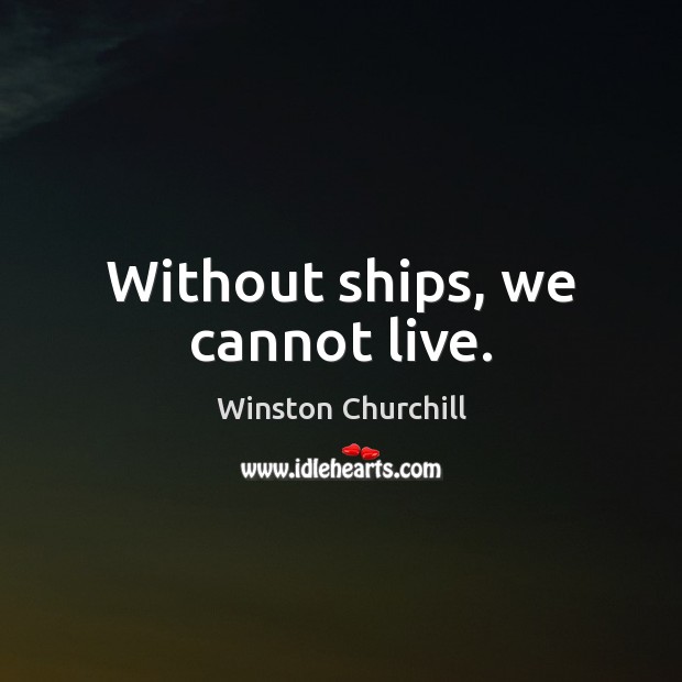 Without ships, we cannot live. Winston Churchill Picture Quote