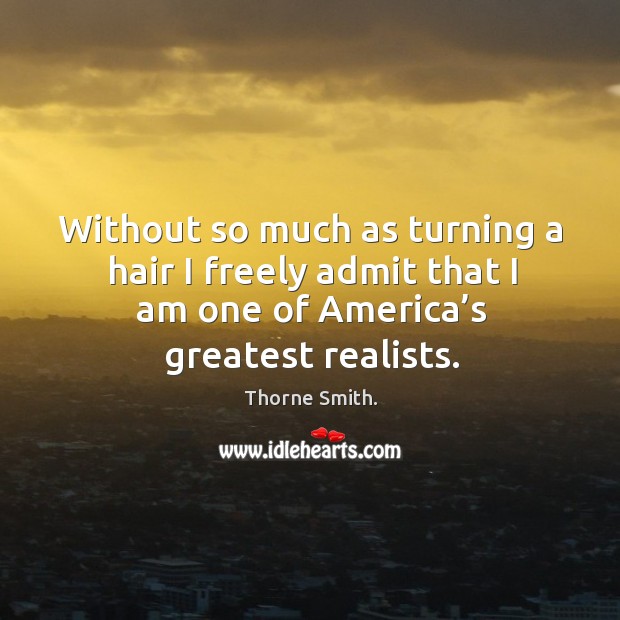 Without so much as turning a hair I freely admit that I am one of america’s greatest realists. Thorne Smith. Picture Quote