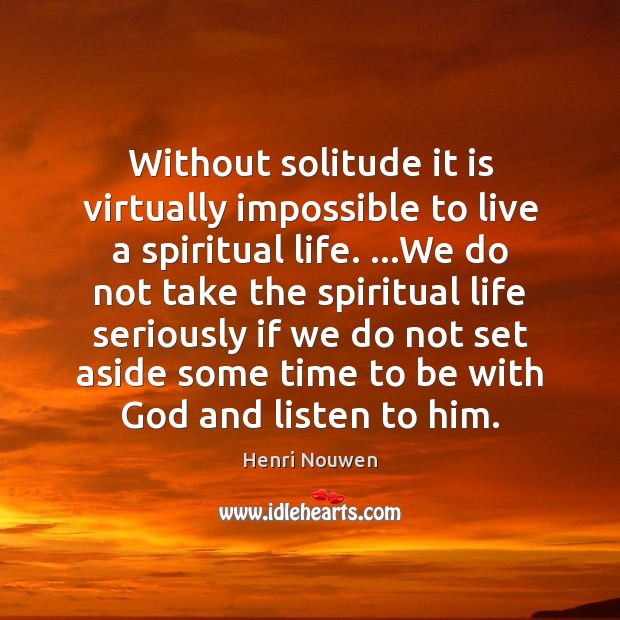 Without solitude it is virtually impossible to live a spiritual life. …We 