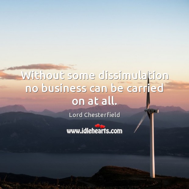 Without some dissimulation no business can be carried on at all. Lord Chesterfield Picture Quote