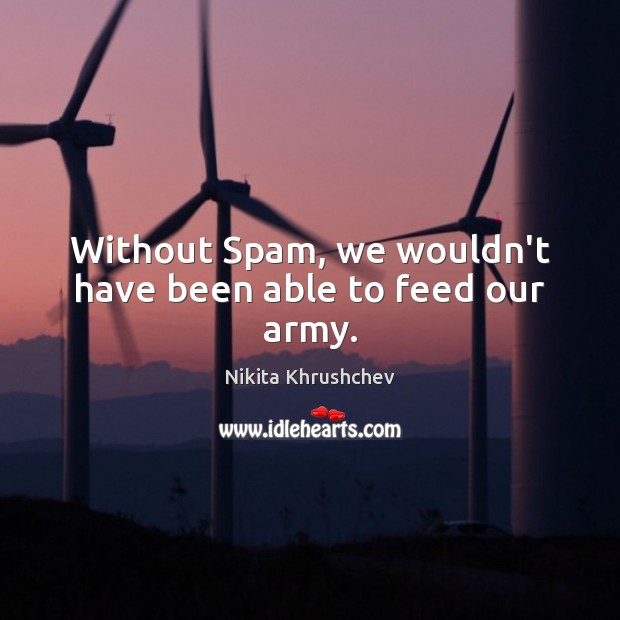 Without Spam, we wouldn’t have been able to feed our army. Nikita Khrushchev Picture Quote