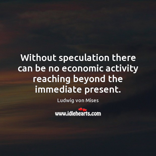 Without speculation there can be no economic activity reaching beyond the immediate Ludwig von Mises Picture Quote