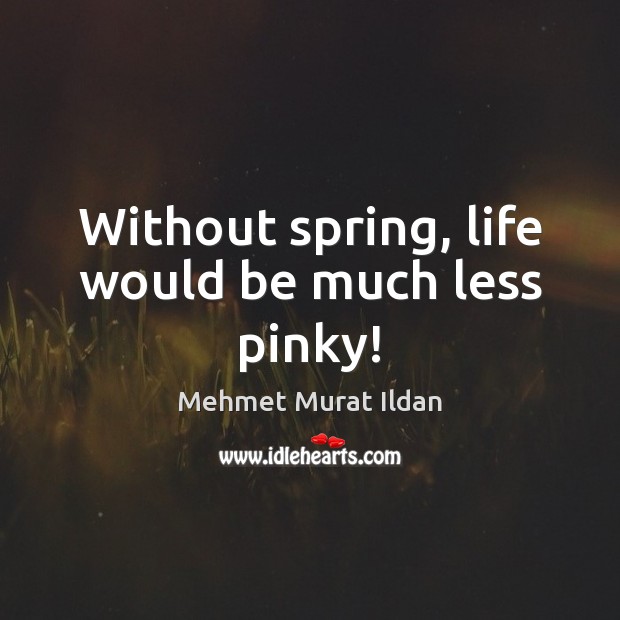 Without spring, life would be much less pinky! Mehmet Murat Ildan Picture Quote