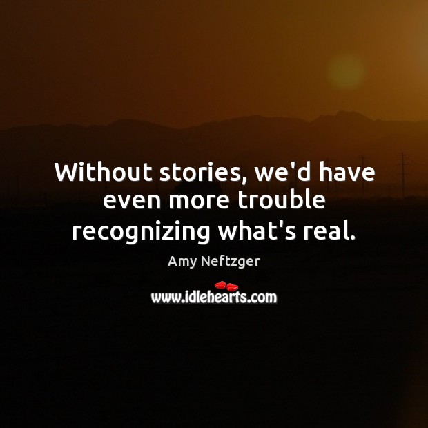 Without stories, we’d have even more trouble recognizing what’s real. Amy Neftzger Picture Quote