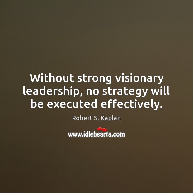 Without strong visionary leadership, no strategy will be executed effectively. Robert S. Kaplan Picture Quote