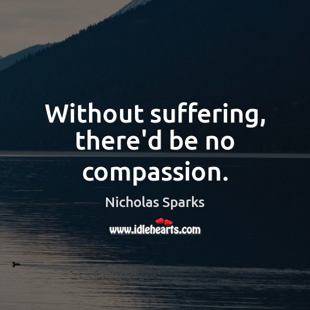 Without suffering, there’d be no compassion. Nicholas Sparks Picture Quote