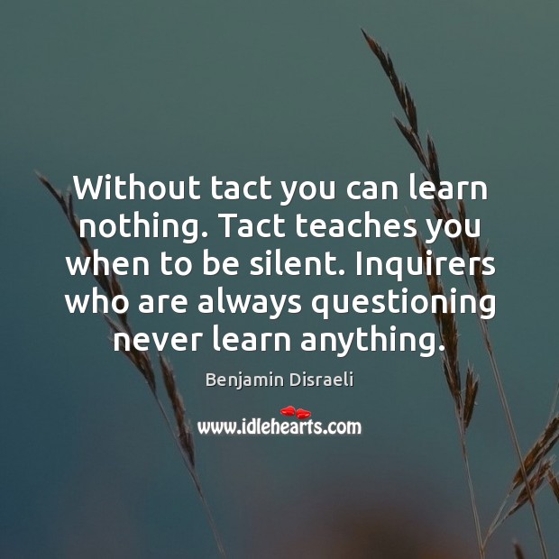 Without tact you can learn nothing. Tact teaches you when to be Benjamin Disraeli Picture Quote