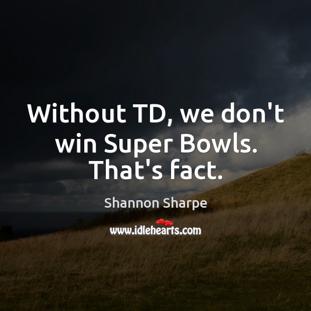 Without TD, we don’t win Super Bowls. That’s fact. Shannon Sharpe Picture Quote