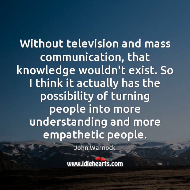 Without television and mass communication, that knowledge wouldn’t exist. So I think John Warnock Picture Quote