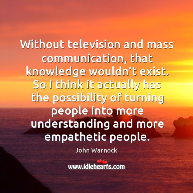 Without television and mass communication, that knowledge wouldn’t exist. Image
