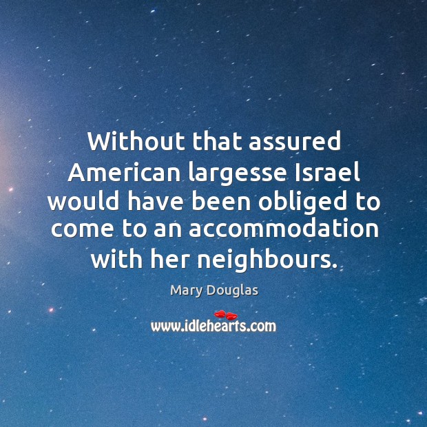 Without that assured american largesse israel would have been obliged to come to an accommodation with her neighbours. Mary Douglas Picture Quote