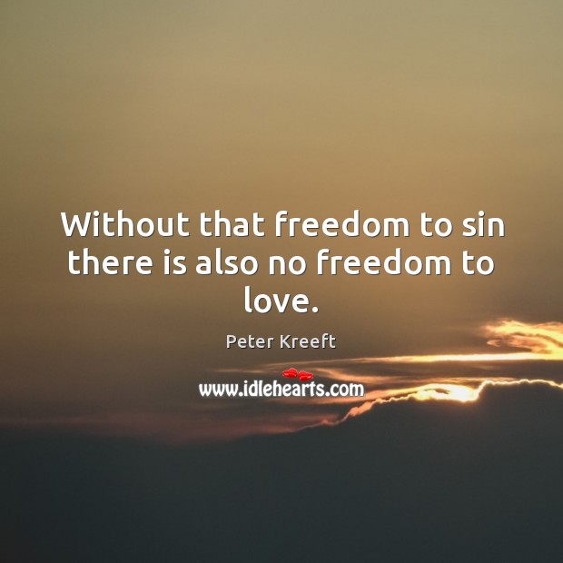 Without that freedom to sin there is also no freedom to love. Peter Kreeft Picture Quote