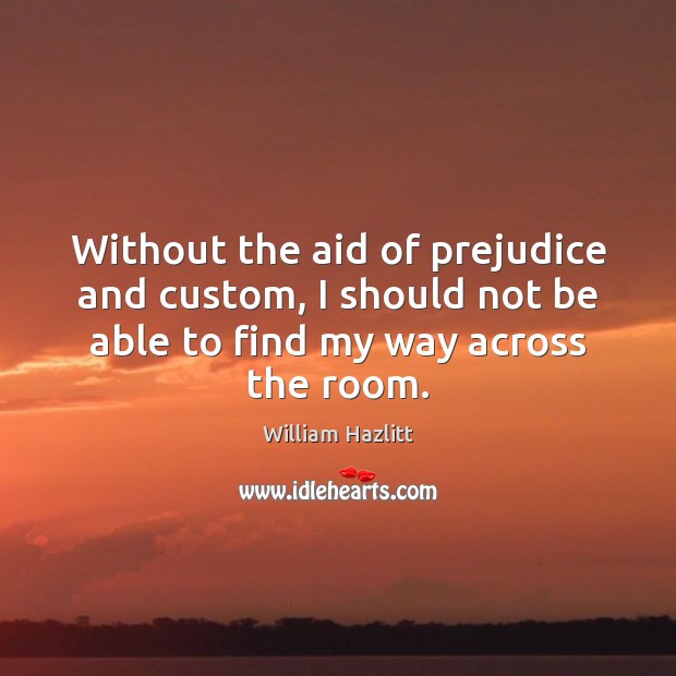Without the aid of prejudice and custom, I should not be able William Hazlitt Picture Quote
