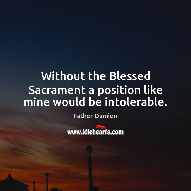 Without the Blessed Sacrament a position like mine would be intolerable. Father Damien Picture Quote