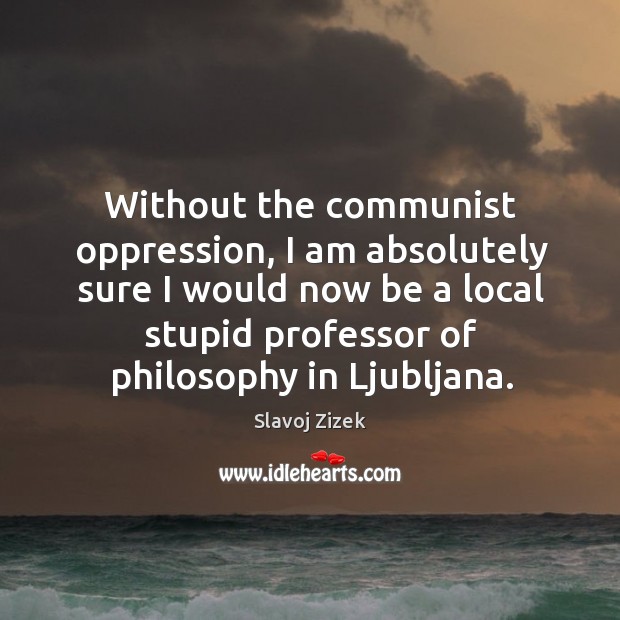 Without the communist oppression, I am absolutely sure I would now be a local stupid.. Image