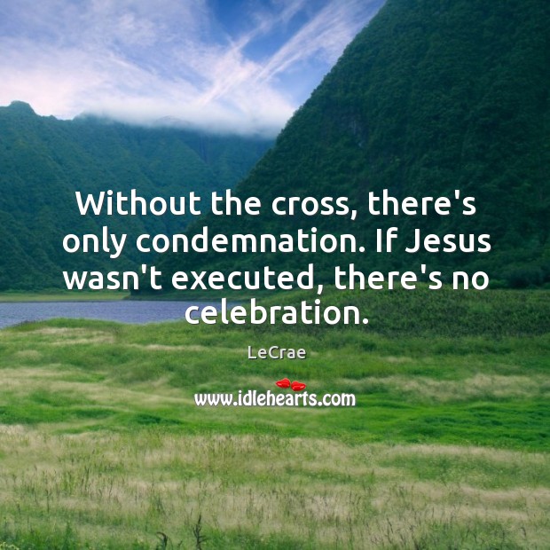 Without the cross, there’s only condemnation. If Jesus wasn’t executed, there’s no LeCrae Picture Quote