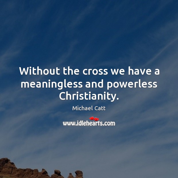 Without the cross we have a meaningless and powerless Christianity. Michael Catt Picture Quote