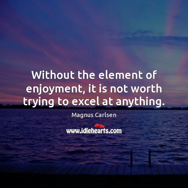 Without the element of enjoyment, it is not worth trying to excel at anything. Magnus Carlsen Picture Quote